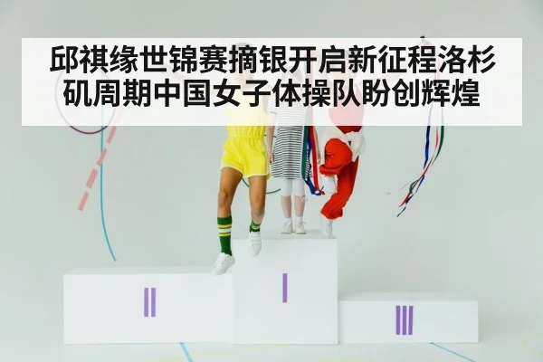 邱祺缘世锦赛摘银开启新征程洛杉矶周期中国女子体操队盼创辉煌