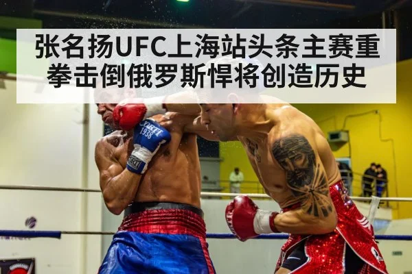 张名扬UFC上海站头条主赛重拳击倒俄罗斯悍将创造历史