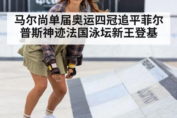 马尔尚单届奥运四冠追平菲尔普斯神迹法国泳坛新王登基